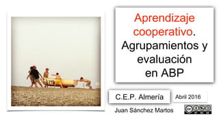 Aprendizaje
cooperativo.
Agrupamientos y
evaluación
en ABP
C.E.P. Almería Abril 2016
Juan Sánchez Martos
 