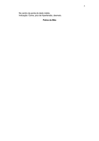 No centro da ponta do dedo médio.
Indicação: Coma, pico de hipertensão, desmaio.
Palma da Mão
5
 