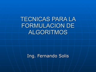 TECNICAS PARA LA FORMULACION DE ALGORITMOS Ing. Fernando Solis 