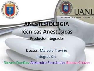 ANESTESIOLOGIA
Técnicas Anestésicas
Producto integrador
Doctor: Marcelo Treviño
Integración:
Steven Dueñas-Alejandro Fernández Bianca Chávez

 
