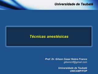 Técnicas anestésicas
Prof. Dr. Gilson Cesar Nobre Franco
gilsoncnf@gmail.com
Universidade de Taubaté
UNICAMP/FOP
 