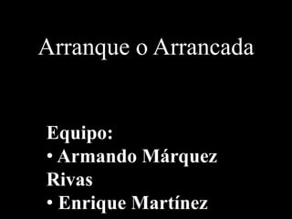 Arranque o Arrancada 
Equipo: 
• Armando Márquez 
Rivas 
• Enrique Martínez 
 