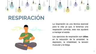 13
La respiración es una técnica esencial
para la vida ya que, si tenemos una
respiración correcta, esta nos ayudará
a manejar el estrés
Los ejercicios de respiración son útiles
en la reducción de la ansiedad, la
depresión, la irritabilidad, la tensión
muscular y la fatiga.
RESPIRACIÓN
 