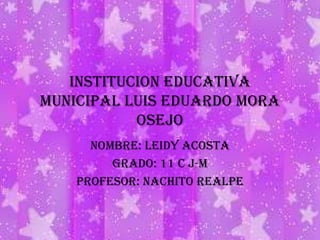 INSTITUCION EDUCATIVA MUNICIPAL LUIS EDUARDO MORA OSEJO NOMBRE: LEIDY ACOSTA GRADO: 11 C J-M PROFESOR: NACHITO REALPE 