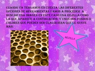 Cuando ya tengamos en cuenta las diferentes opciones de herramientas vamos a proceder  a buscar una imagen en este caso una rejilla como la que aparece a continuación, y unos dos fondos o colores que pueden ser cualquiera que le guste mas: REJILLA