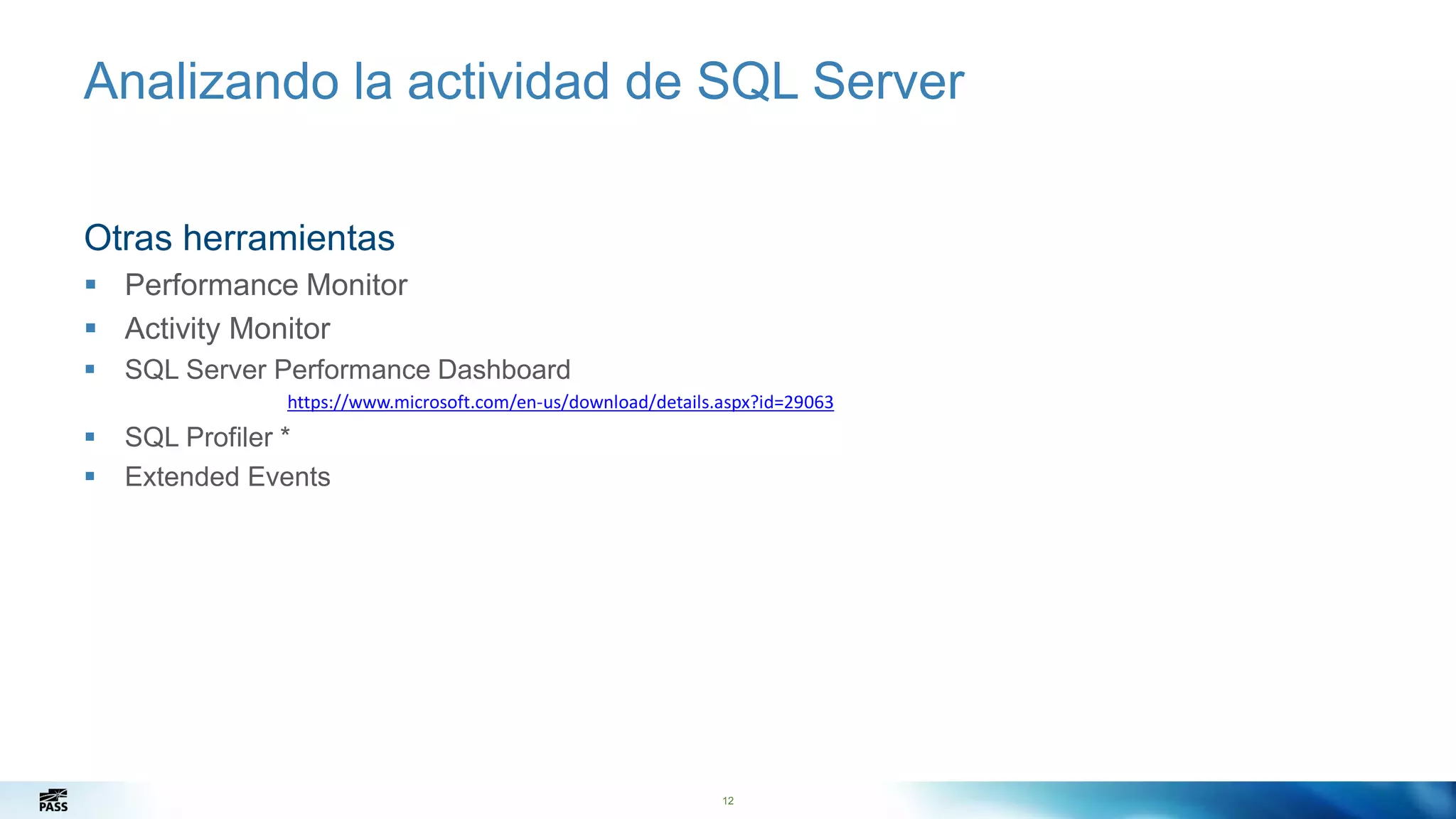 12
Analizando la actividad de SQL Server
Otras herramientas
 Performance Monitor
 Activity Monitor
 SQL Server Performance Dashboard
https://www.microsoft.com/en-us/download/details.aspx?id=29063
 SQL Profiler *
 Extended Events
12
 