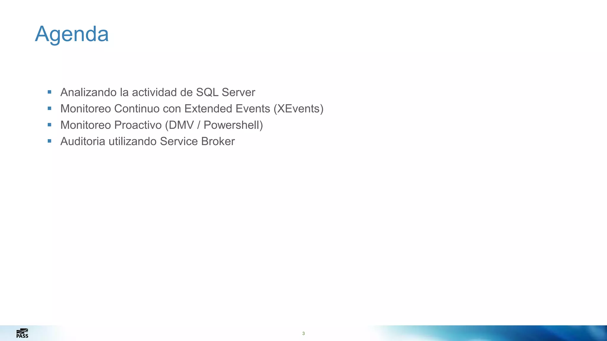 Agenda
3
 Analizando la actividad de SQL Server
 Monitoreo Continuo con Extended Events (XEvents)
 Monitoreo Proactivo (DMV / Powershell)
 Auditoria utilizando Service Broker
 