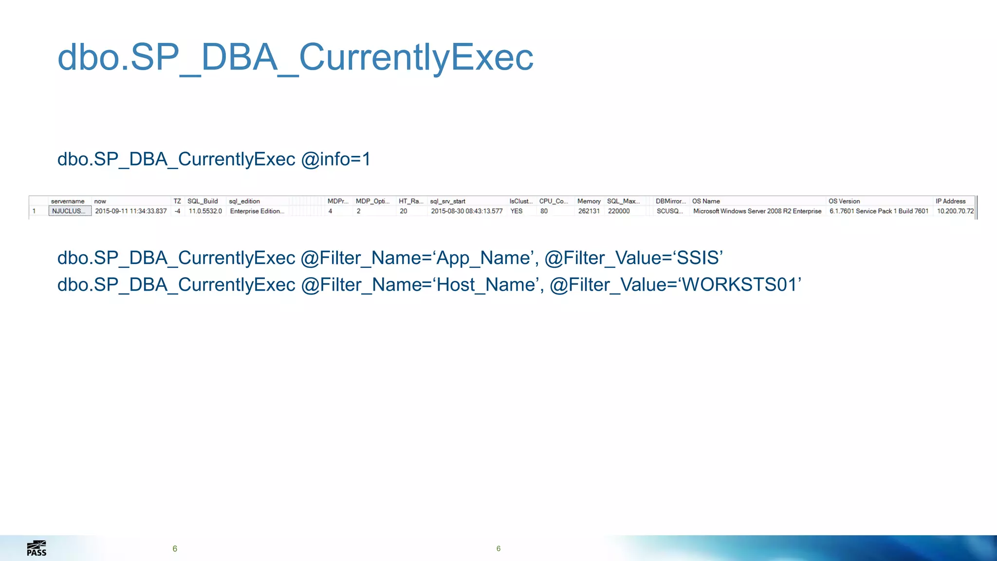6
dbo.SP_DBA_CurrentlyExec
dbo.SP_DBA_CurrentlyExec @info=1
dbo.SP_DBA_CurrentlyExec @Filter_Name=‘App_Name’, @Filter_Value=‘SSIS’
dbo.SP_DBA_CurrentlyExec @Filter_Name=‘Host_Name’, @Filter_Value=‘WORKSTS01’
6
 