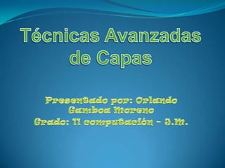 Técnicas Avanzadas de Capas Presentado por: Orlando Gamboa Moreno Grado: 11 computación – J.M.  