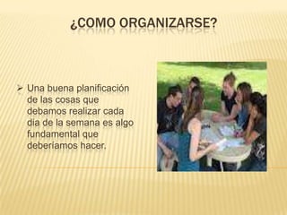 ¿COMO ORGANIZARSE?

 Una buena planificación
de las cosas que
debamos realizar cada
dia de la semana es algo
fundamental que
deberíamos hacer.

 