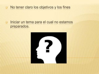 

No tener claro los objetivos y los fines



Iniciar un tema para el cual no estamos
preparados.

 