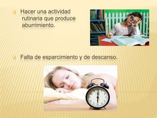 

Hacer una actividad
rutinaria que produce
aburrimiento.



Falta de esparcimiento y de descanso.

 