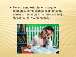  No es bueno estudiar en cualquier
momento. como ejemplo cuando estas
cansado o recargado de tareas es mejor
descansar en vez de estudiar.

 