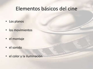 Elementos básicos del cine

• Los planos

• los movimientos

• el montaje

• el sonido

• el color y la iluminación
 