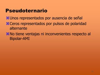 10
Pseudoternario
Unos representados por ausencia de señal
Ceros representados por pulsos de polaridad
alternante
No tiene ventajas ni inconvenientes respecto al
Bipolar-AMI
 