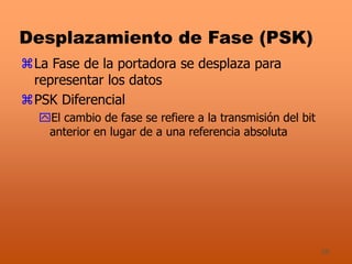 28
Desplazamiento de Fase (PSK)
La Fase de la portadora se desplaza para
representar los datos
PSK Diferencial
El cambio de fase se refiere a la transmisión del bit
anterior en lugar de a una referencia absoluta
 