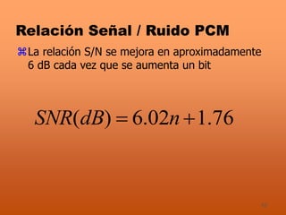 42
Relación Señal / Ruido PCM
La relación S/N se mejora en aproximadamente
6 dB cada vez que se aumenta un bit
76.102.6)(  ndBSNR
 