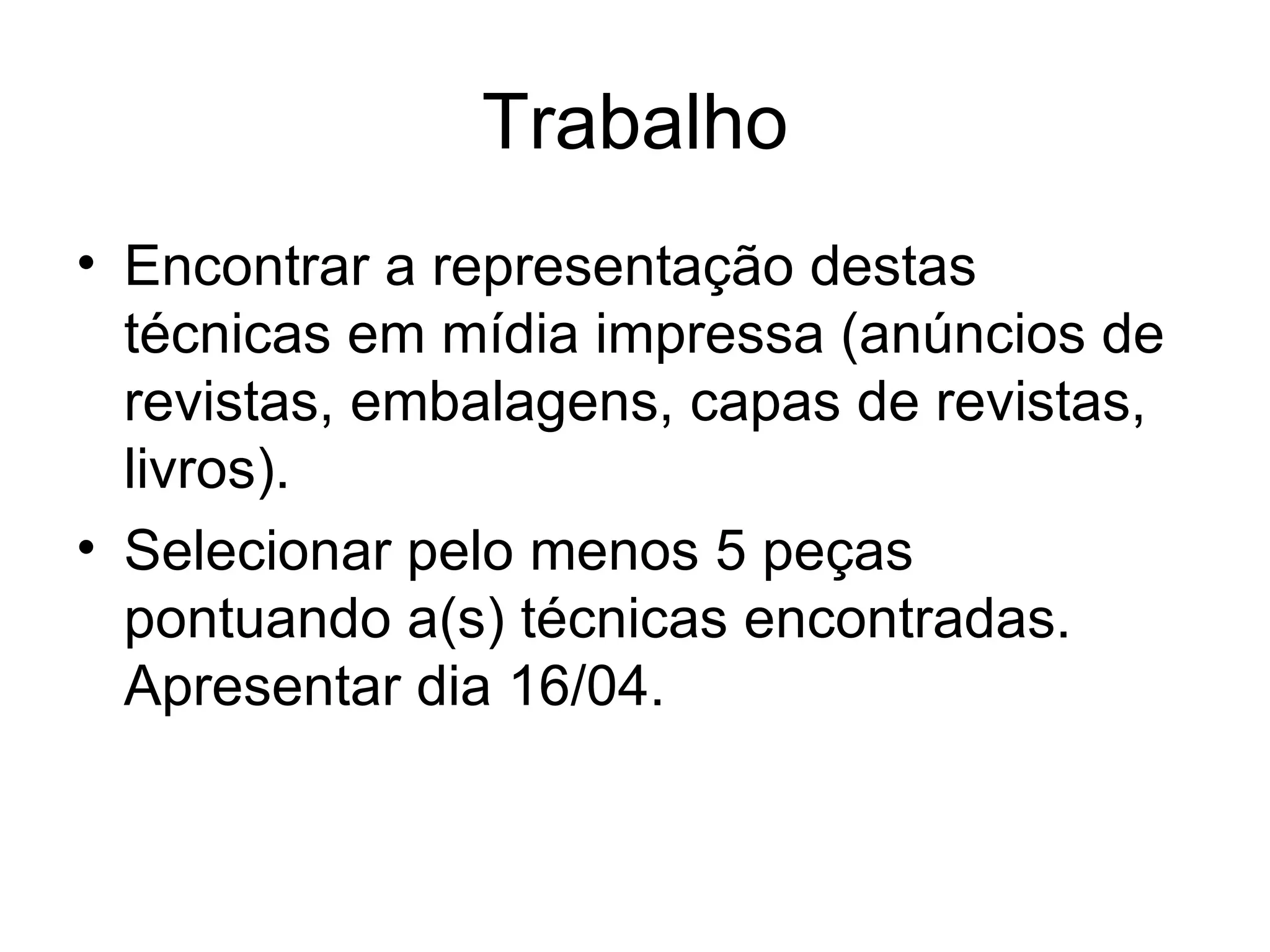 Trabalho
• Encontrar a representação destas
técnicas em mídia impressa (anúncios de
revistas, embalagens, capas de revistas,
livros).
• Selecionar pelo menos 5 peças
pontuando a(s) técnicas encontradas.
Apresentar dia 16/04.