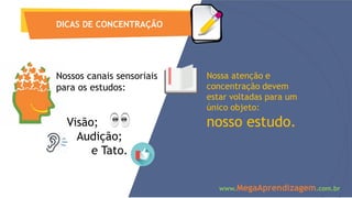 DICAS DE CONCENTRAÇÃO
Nossos canais sensoriais
para os estudos:
Visão;
Audição;
e Tato.
Nossa atenção e
concentração devem
estar voltadas para um
único objeto:
nosso estudo.
www.MegaAprendizagem.com.br
 