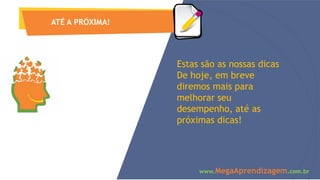 ATÉ A PRÓXIMA!
Estas são as nossas dicas
De hoje, em breve
diremos mais para
melhorar seu
desempenho, até as
próximas dicas!
www.MegaAprendizagem.com.br
 