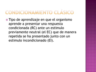  Tipode aprendizaje en que el organismo
 aprende a presentar una respuesta
 condicionada (RC) ante un estimulo
 previamente neutral (el EC) que de manera
 repetida se ha presentado junto con un
 estimulo incondicionado (EI).
 