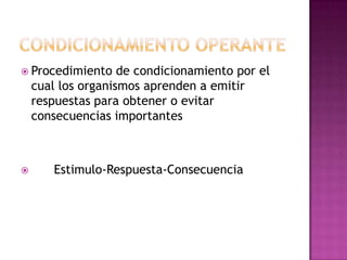  Procedimiento     de condicionamiento por el
    cual los organismos aprenden a emitir
    respuestas para obtener o evitar
    consecuencias importantes



       Estimulo-Respuesta-Consecuencia
 