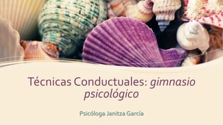 Técnicas Conductuales: gimnasio
psicológico
Psicóloga Janitza García
 