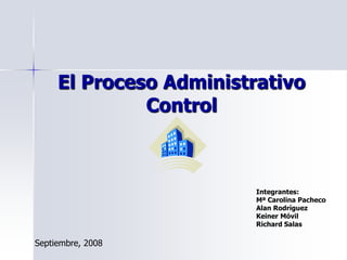 El Proceso AdministrativoControl Integrantes: Mª Carolina Pacheco Alan Rodríguez Keiner Móvil  Richard Salas  Septiembre, 2008 