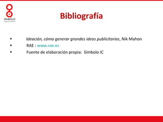 Bibliografía

•   Ideación, cómo generar grandes ideas publicitarias, Nik Mahon
•   RAE : www.rae.es
•   Fuente de elaboración propia: Símbolo IC
 