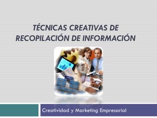 TÉCNICAS CREATIVAS DE
RECOPILACIÓN DE INFORMACIÓN




     Creatividad y Marketing Empresarial
 