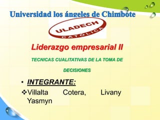 Liderazgo empresarial II
TECNICAS CUALITATIVAS DE LA TOMA DE
DECISIONES
• INTEGRANTE:
Villalta Cotera, Livany
Yasmyn
 