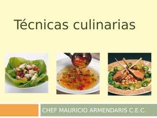 Técnicas culinarias
CHEF MAURICIO ARMENDARIS C.E.C.
 