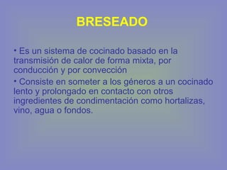BRESEADO
• Es un sistema de cocinado basado en la
transmisión de calor de forma mixta, por
conducción y por convección
• Consiste en someter a los géneros a un cocinado
lento y prolongado en contacto con otros
ingredientes de condimentación como hortalizas,
vino, agua o fondos.
 