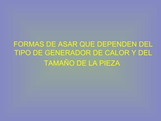 FORMAS DE ASAR QUE DEPENDEN DEL
TIPO DE GENERADOR DE CALOR Y DEL
TAMAÑO DE LA PIEZA
 