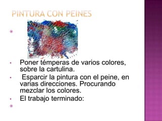 
• Poner témperas de varios colores,
sobre la cartulina.
• Esparcir la pintura con el peine, en
varias direcciones. Procurando
mezclar los colores.
• El trabajo terminado:

 