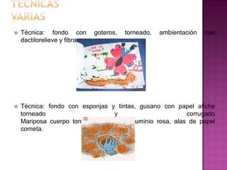  Técnica: fondo con goteros, torneado, ambientación con
dactilorelieve y fibra
 Técnica: fondo con esponjas y tintas, gusano con papel afiche
torneado y corrugado
Mariposa cuerpo torneado de papel aluminio rosa, alas de papel
cometa.
 