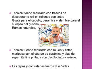  Técnica: fondo realizado con frascos de
desodorante roll-on rellenos con tintas
Guata para el capullo, cerámica y alambre para el
cuerpito del gusano.
Ramas naturales.
 Técnica: Fondo realizado con roll-on y tintas,
mariposa con el cuerpo de cerámica y alas de
espumita fina pintada con dactilopintura relieve.
 Las tapas y contratapas fueron diseñadas
 