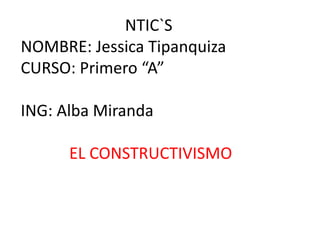 NTIC`S
NOMBRE: Jessica Tipanquiza
CURSO: Primero “A”

ING: Alba Miranda

      EL CONSTRUCTIVISMO
 