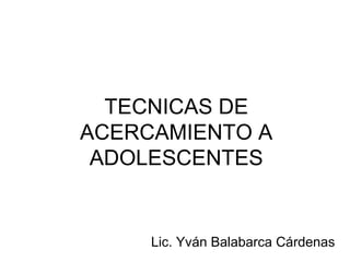 TECNICAS DE
ACERCAMIENTO A
 ADOLESCENTES


     Lic. Yván Balabarca Cárdenas
 