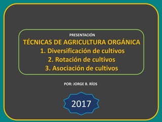 TÉCNICAS DE AGRICULTURA ORGÁNICA
1. Diversificación de cultivos
2. Rotación de cultivos
3. Asociación de cultivos
PRESENTACIÓN
POR: JORGE B. RÍOS
2017
 