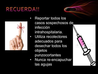 • Reportar todos los
casos sospechosos de
infección
intrahospitalaria.
• Utiliza recolectores
adecuados para
desechar todos los
objetos
punzocortantes
• Nunca re-encapuchar
las agujas
 