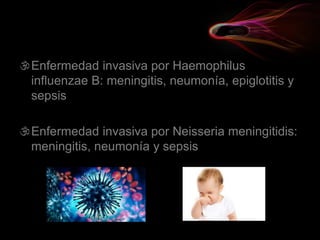 Enfermedad invasiva por Haemophilus
influenzae B: meningitis, neumonía, epiglotitis y
sepsis
Enfermedad invasiva por Neisseria meningitidis:
meningitis, neumonía y sepsis
 