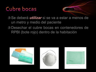 Se deberá utilizar si se va a estar a menos de
un metro y medio del paciente
Desechar el cubre bocas en contenedores de
RPBI (bote rojo) dentro de la habitación
 