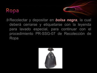 Recolectar y depositar en bolsa negra, la cual
deberá cerrarse y etiquetarse con la leyenda
para lavado especial, para continuar con el
procedimiento PR-SSG-07 de Recolección de
Ropa
 