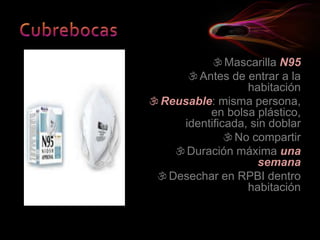 Mascarilla N95
Antes de entrar a la
habitación
Reusable: misma persona,
en bolsa plástico,
identificada, sin doblar
No compartir
Duración máxima una
semana
Desechar en RPBI dentro
habitación
 