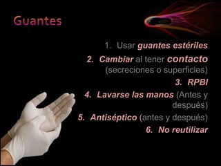1. Usar guantes estériles
2. Cambiar al tener contacto
(secreciones o superficies)
3. RPBI
4. Lavarse las manos (Antes y
después)
5. Antiséptico (antes y después)
6. No reutilizar
 