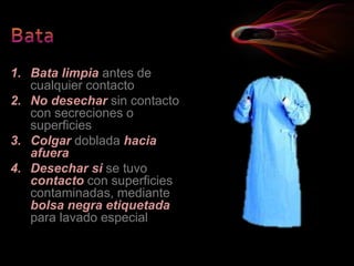 1. Bata limpia antes de
cualquier contacto
2. No desechar sin contacto
con secreciones o
superficies
3. Colgar doblada hacia
afuera
4. Desechar si se tuvo
contacto con superficies
contaminadas, mediante
bolsa negra etiquetada
para lavado especial
 