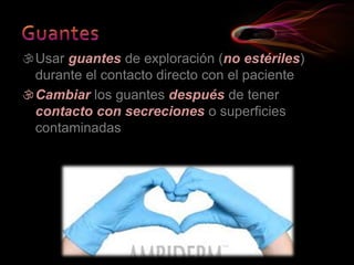 Usar guantes de exploración (no estériles)
durante el contacto directo con el paciente
Cambiar los guantes después de tener
contacto con secreciones o superficies
contaminadas
 