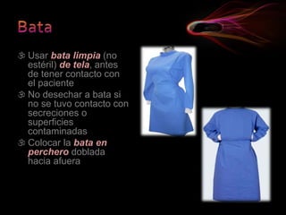  Usar bata limpia (no
estéril) de tela, antes
de tener contacto con
el paciente
 No desechar a bata si
no se tuvo contacto con
secreciones o
superficies
contaminadas
 Colocar la bata en
perchero doblada
hacia afuera
 