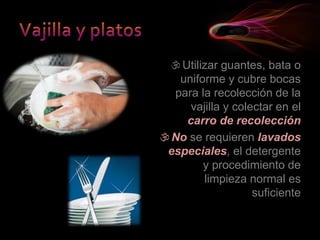 Utilizar guantes, bata o
uniforme y cubre bocas
para la recolección de la
vajilla y colectar en el
carro de recolección
No se requieren lavados
especiales, el detergente
y procedimiento de
limpieza normal es
suficiente
 